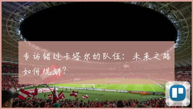 专访错过卡塔尔的队伍：未来之路如何规划？