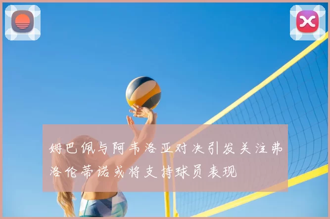 姆巴佩与阿韦洛亚对决引发关注弗洛伦蒂诺或将支持球员表现