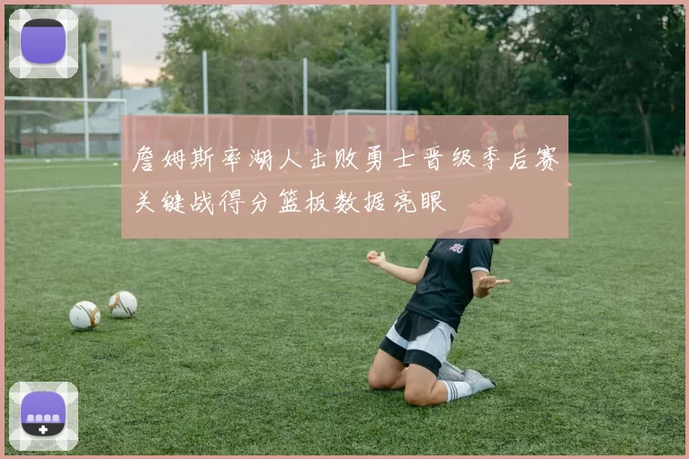 詹姆斯率湖人击败勇士晋级季后赛关键战得分篮板数据亮眼