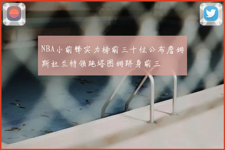NBA小前锋实力榜前三十位公布詹姆斯杜兰特领跑塔图姆跻身前三
