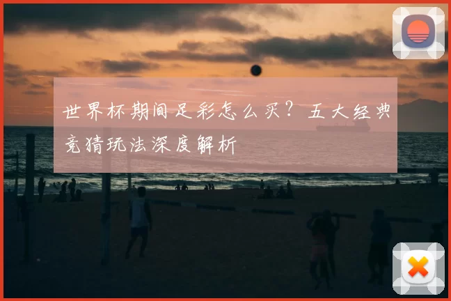 世界杯期间足彩怎么买？五大经典竞猜玩法深度解析