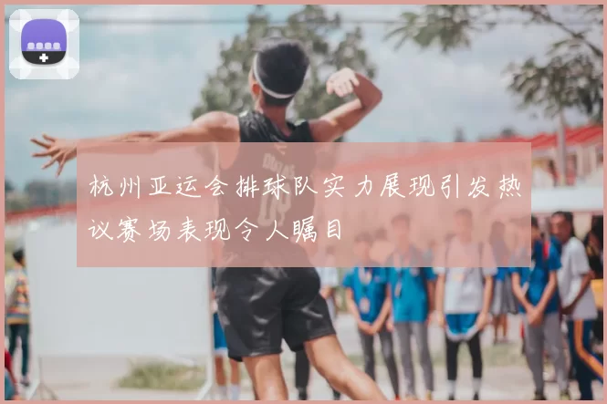 杭州亚运会排球队实力展现引发热议赛场表现令人瞩目