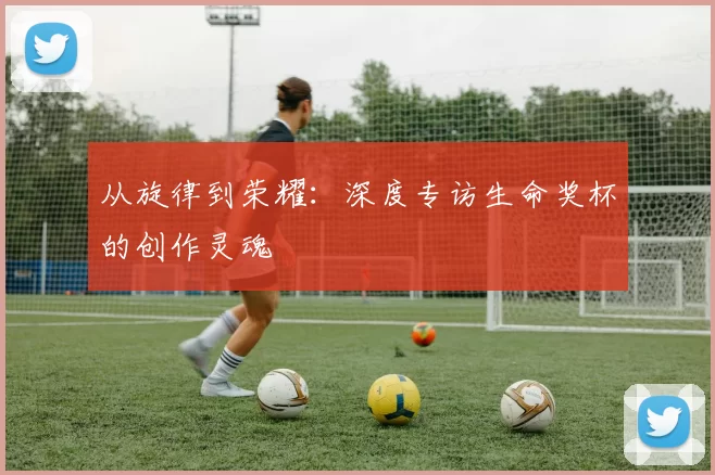 从旋律到荣耀:深度专访生命奖杯的创作灵魂