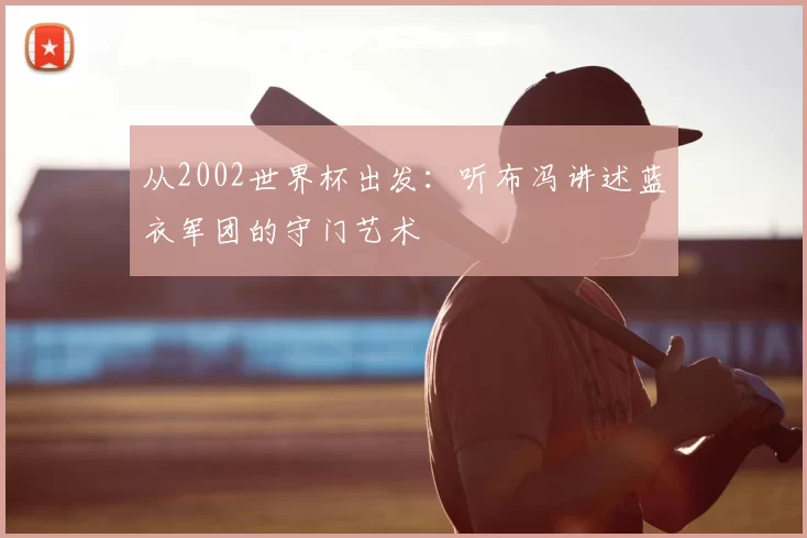 从2002世界杯出发:听布冯讲述蓝衣军团的守门艺术