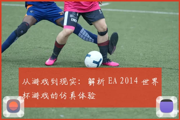 从游戏到现实：解析 EA 2014 世界杯游戏的仿真体验