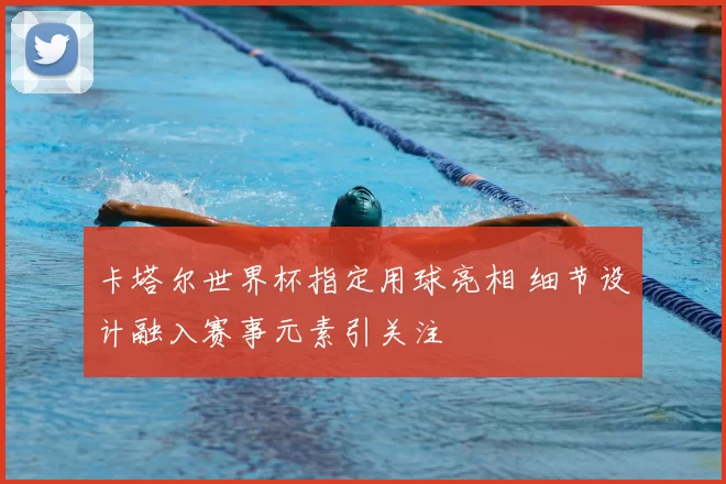 卡塔尔世界杯指定用球亮相 细节设计融入赛事元素引关注