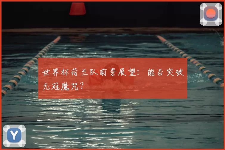 世界杯荷兰队前景展望：能否突破无冠魔咒？