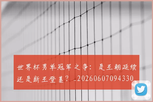 世界杯男单冠军之争：是王朝延续还是新王登基？_20260607094330