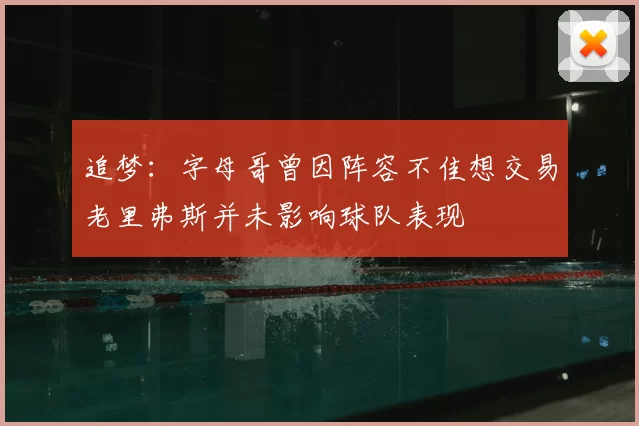 追梦:字母哥曾因阵容不佳想交易老里弗斯并未影响球队表现