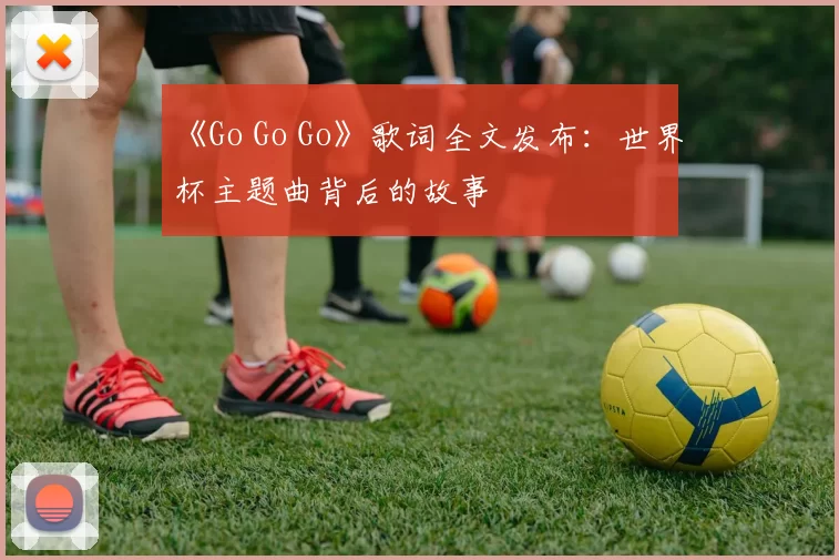 《Go Go Go》歌词全文发布:世界杯主题曲背后的故事