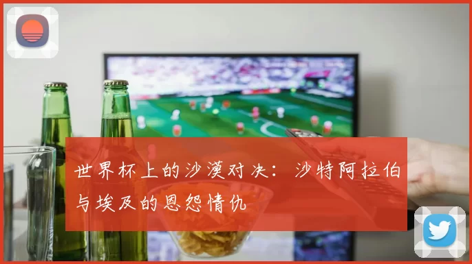 世界杯上的沙漠对决:沙特阿拉伯与埃及的恩怨情仇
