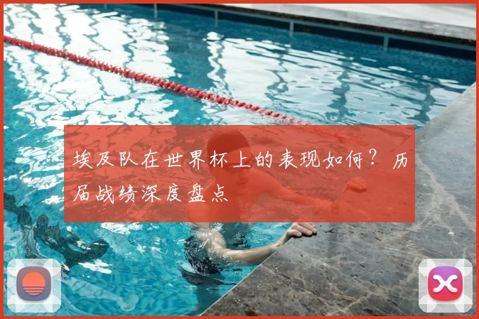埃及队在世界杯上的表现如何?历届战绩深度盘点