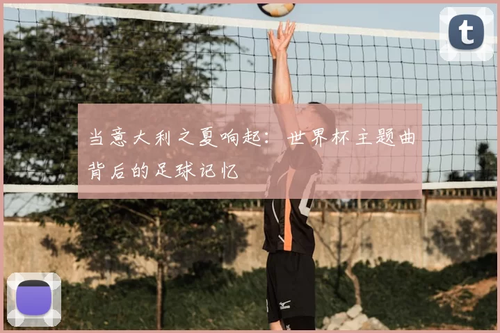 当意大利之夏响起:世界杯主题曲背后的足球记忆