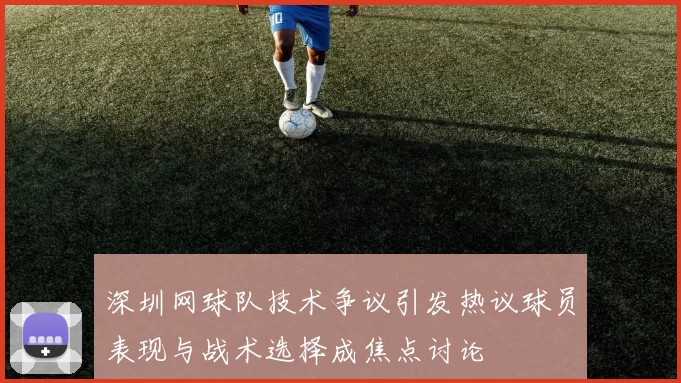 深圳网球队技术争议引发热议球员表现与战术选择成焦点讨论