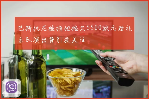 巴斯托尼被指控拖欠5500欧元婚礼乐队演出费引发关注