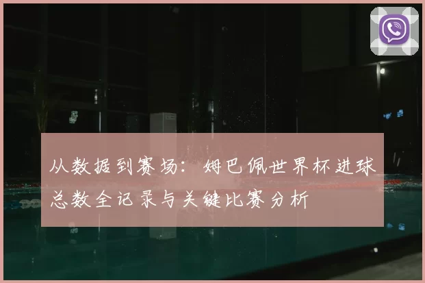 从数据到赛场：姆巴佩世界杯进球总数全记录与关键比赛分析