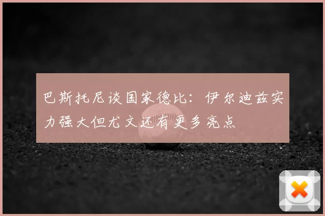巴斯托尼谈国家德比：伊尔迪兹实力强大但尤文还有更多亮点