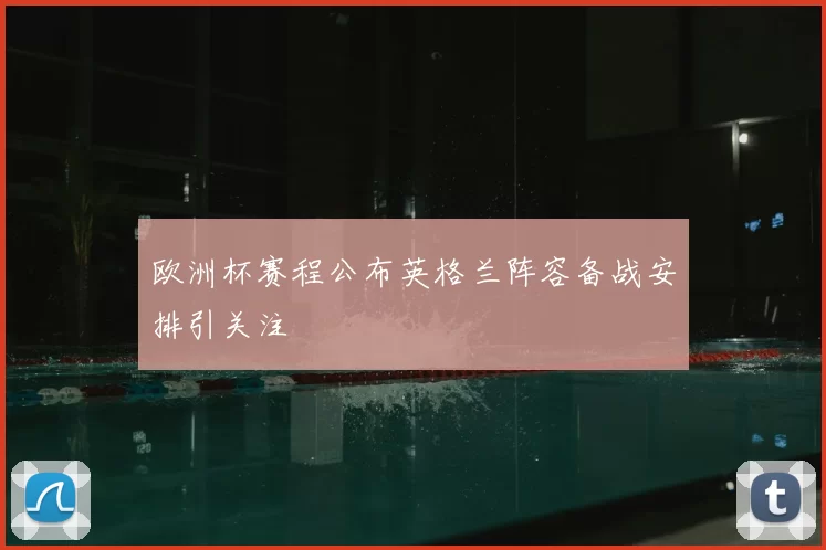 欧洲杯赛程公布英格兰阵容备战安排引关注