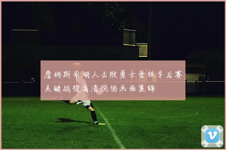 詹姆斯率湖人击败勇士晋级季后赛关键战役高清现场画面集锦