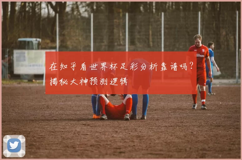 在知乎看世界杯足彩分析靠谱吗?揭秘大神预测逻辑