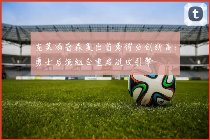 克莱汤普森复出首秀得分创新高,勇士后场组合重启进攻引擎