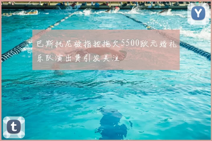 巴斯托尼被指控拖欠5500欧元婚礼乐队演出费引发关注