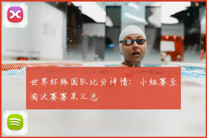 世界杯韩国队比分详情：小组赛至淘汰赛赛果汇总