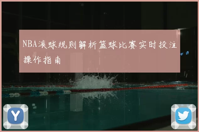 NBA滚球规则解析篮球比赛实时投注操作指南