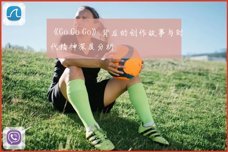 《Go Go Go》背后的创作故事与时代精神深度分析