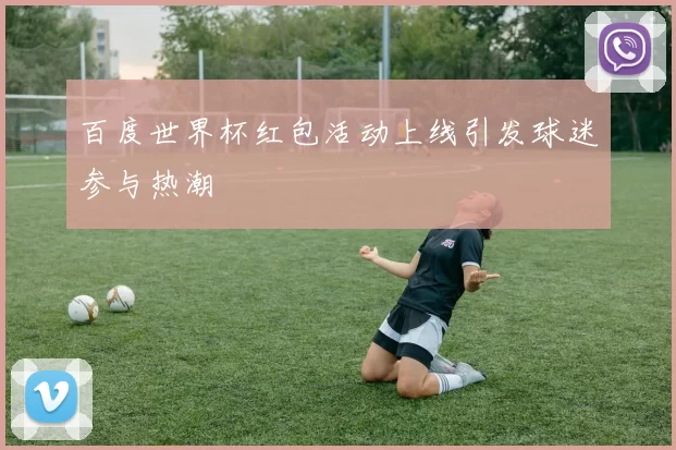 百度世界杯红包活动上线引发球迷参与热潮