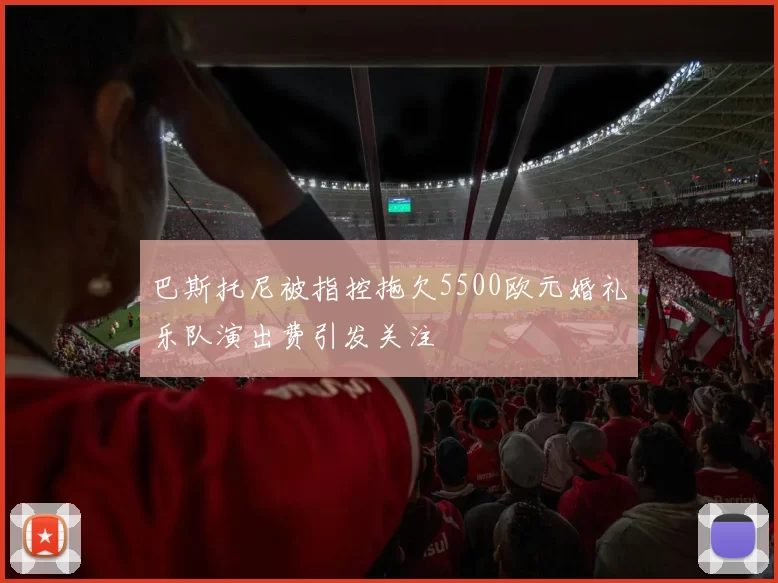 巴斯托尼被指控拖欠5500欧元婚礼乐队演出费引发关注
