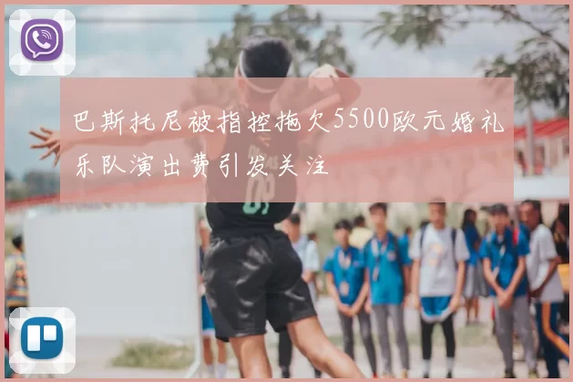 巴斯托尼被指控拖欠5500欧元婚礼乐队演出费引发关注
