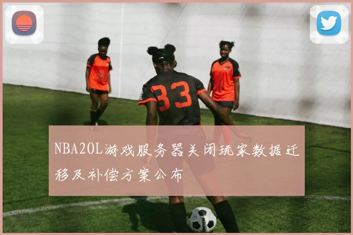NBA2OL游戏服务器关闭玩家数据迁移及补偿方案公布