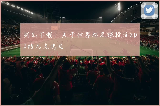 别乱下载!关于世界杯足球投注app的几点忠告