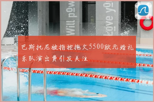 巴斯托尼被指控拖欠5500欧元婚礼乐队演出费引发关注