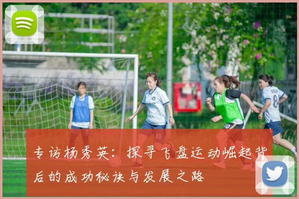 专访杨秀英:探寻飞盘运动崛起背后的成功秘诀与发展之路