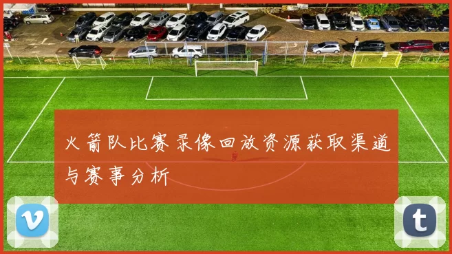 火箭队比赛录像回放资源获取渠道与赛事分析