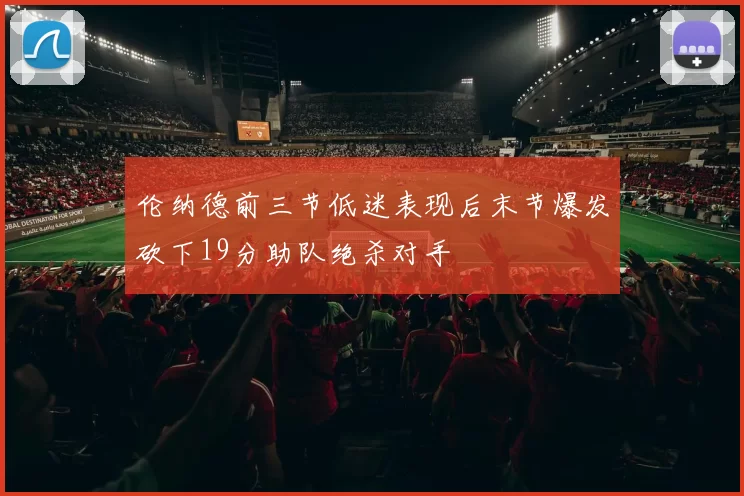 伦纳德前三节低迷表现后末节爆发砍下19分助队绝杀对手