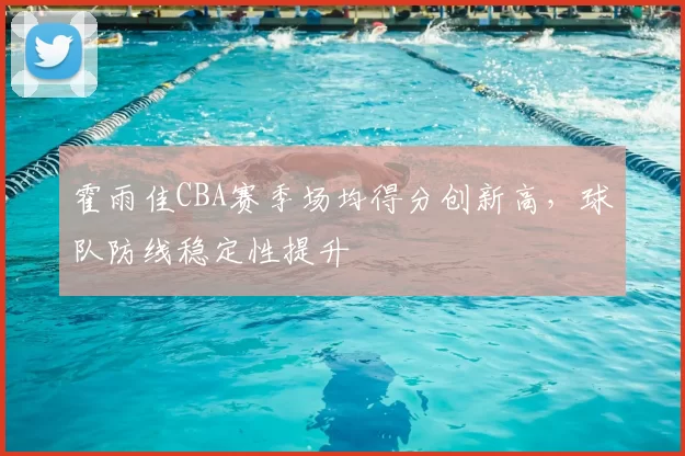 霍雨佳CBA赛季场均得分创新高，球队防线稳定性提升