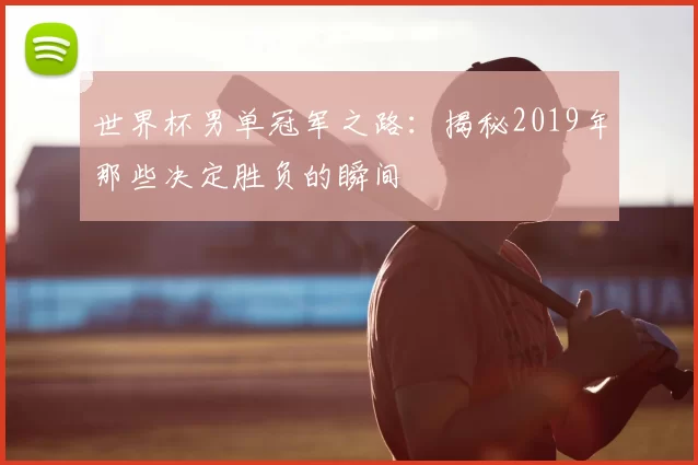 世界杯男单冠军之路：揭秘2019年那些决定胜负的瞬间