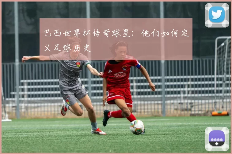 巴西世界杯传奇球星：他们如何定义足球历史