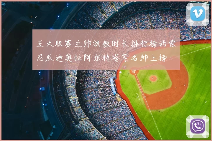 五大联赛主帅执教时长排行榜西蒙尼瓜迪奥拉阿尔特塔等名帅上榜