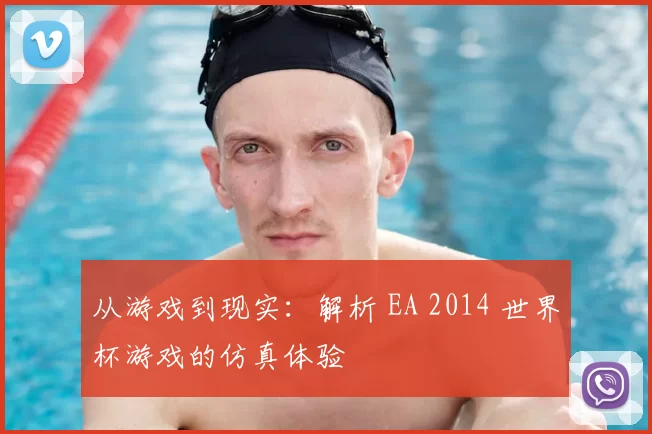 从游戏到现实：解析 EA 2014 世界杯游戏的仿真体验