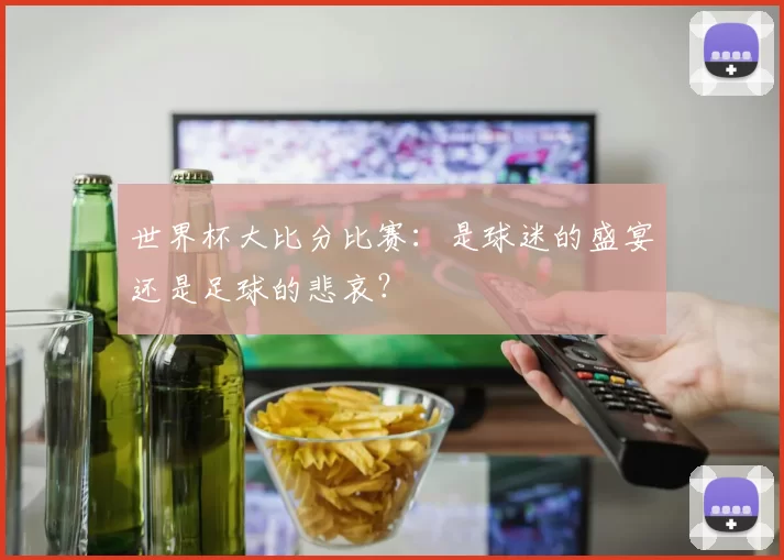 世界杯大比分比赛:是球迷的盛宴还是足球的悲哀?