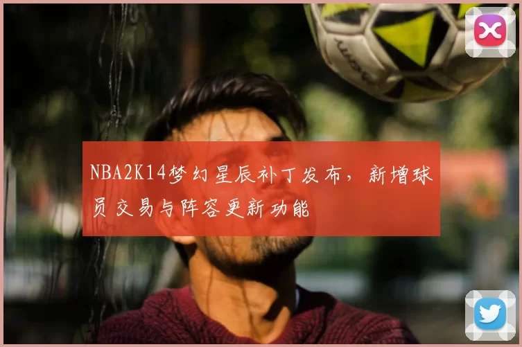NBA2K14梦幻星辰补丁发布，新增球员交易与阵容更新功能