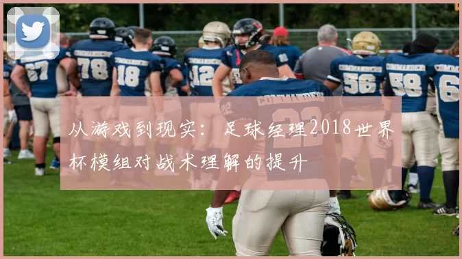 从游戏到现实：足球经理2018世界杯模组对战术理解的提升