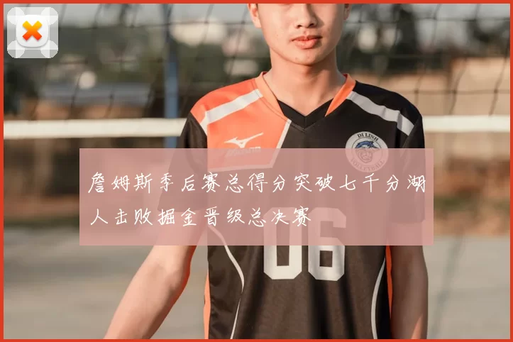 詹姆斯季后赛总得分突破七千分湖人击败掘金晋级总决赛