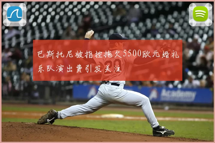 巴斯托尼被指控拖欠5500欧元婚礼乐队演出费引发关注