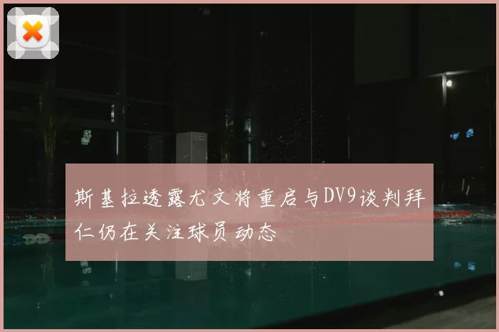 斯基拉透露尤文将重启与DV9谈判拜仁仍在关注球员动态
