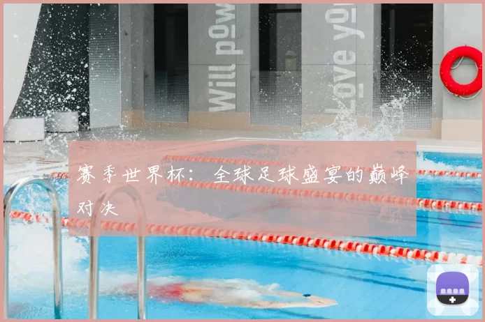 赛季世界杯:全球足球盛宴的巅峰对决